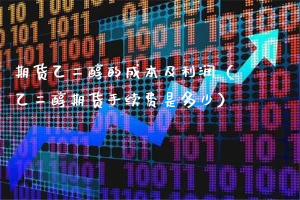 期货乙二醇的成本及利润（乙二醇期货手续费是多少）