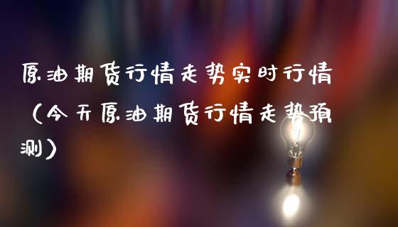 原油期货行情走势实时行情（今天原油期货行情走势预测）