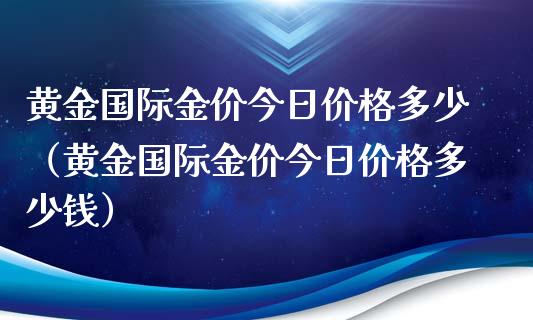 黄金国际金价今日价格多少（黄金国际金价今日价格多少钱）