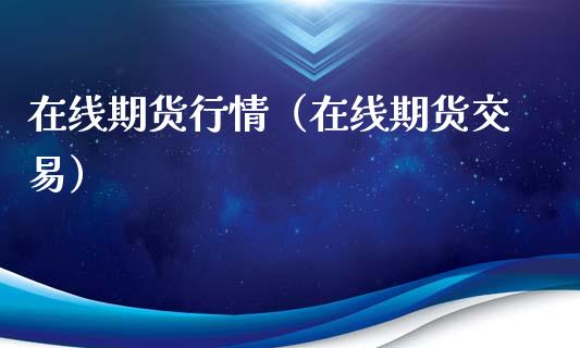 在线期货行情（在线期货交易）_https://www.boyangwujin.com_期货直播间_第1张