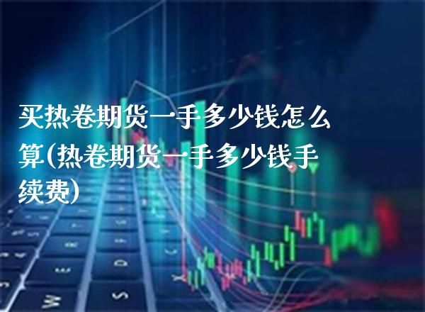 买热卷期货一手多少钱怎么算(热卷期货一手多少钱手续费)_https://www.boyangwujin.com_期货直播间_第1张