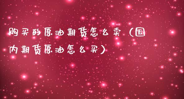 购买的原油期货怎么卖（国内期货原油怎么买）_https://www.boyangwujin.com_期货直播间_第1张