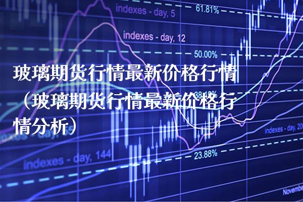 玻璃期货行情最新价格行情（玻璃期货行情最新价格行情分析）