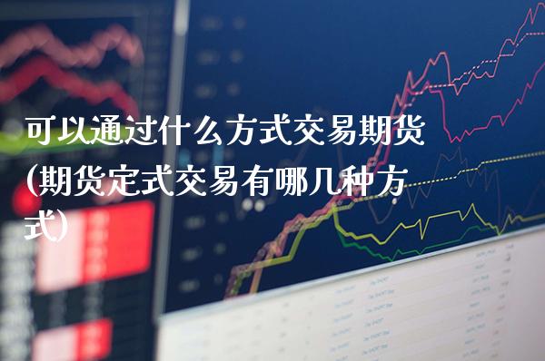 可以通过什么方式交易期货(期货定式交易有哪几种方式)_https://www.boyangwujin.com_恒指期货_第1张