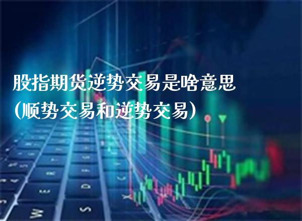 股指期货逆势交易是啥意思(顺势交易和逆势交易)