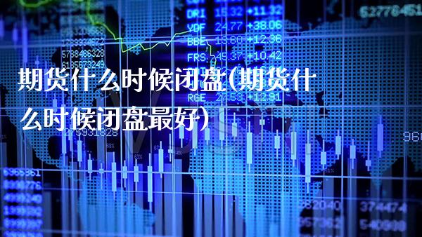 期货什么时候闭盘(期货什么时候闭盘最好)