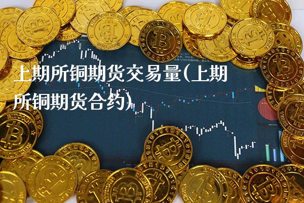 上期所铜期货交易量(上期所铜期货合约)_https://www.boyangwujin.com_原油期货_第1张