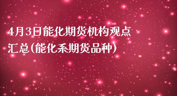 4月3日能化期货机构观点汇总(能化系期货品种)_https://www.boyangwujin.com_期货直播间_第1张