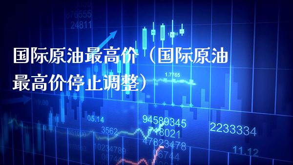 国际原油最高价（国际原油最高价停止调整）