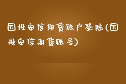 国投安信期货账户登陆(国投安信期货账号)