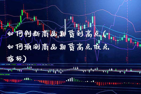 如何判断商品期货到高点(如何预测商品期货高点低点指标)_https://www.boyangwujin.com_恒指期货_第1张