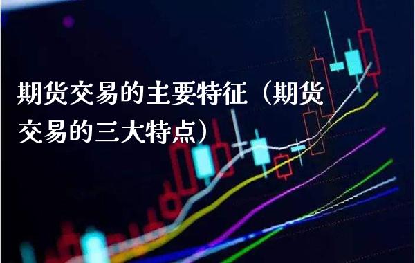 期货交易的主要特征（期货交易的三大特点）_https://www.boyangwujin.com_期货直播间_第1张