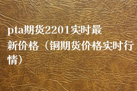 pta期货2201实时最新价格（铜期货价格实时行情）_https://www.boyangwujin.com_期货直播间_第1张