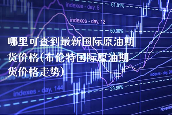 哪里可查到最新国际原油期货价格(布伦特国际原油期货价格走势)_https://www.boyangwujin.com_原油期货_第1张