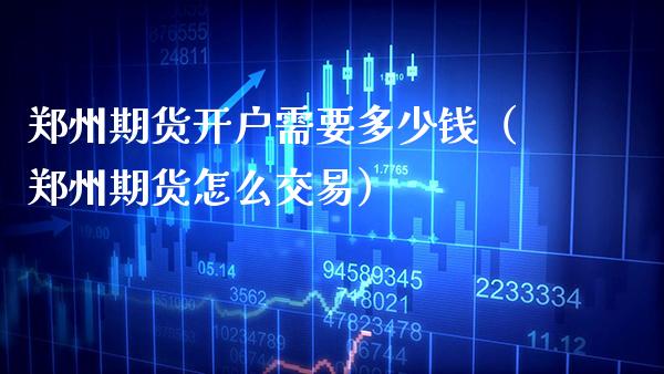 郑州期货开户需要多少钱（郑州期货怎么交易）