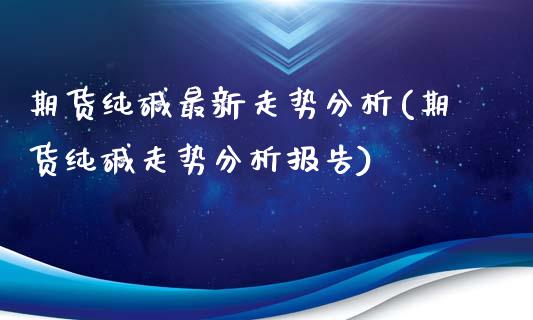 期货纯碱最新走势分析(期货纯碱走势分析报告)