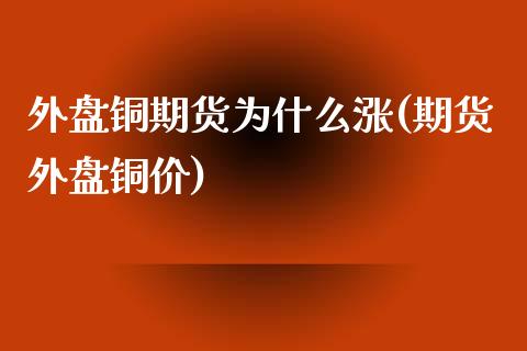 外盘铜期货为什么涨(期货外盘铜价)
