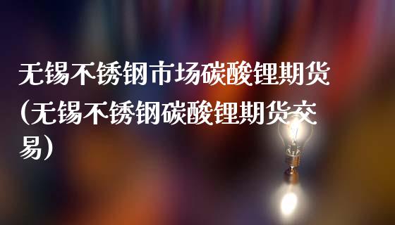 无锡不锈钢市场碳酸锂期货(无锡不锈钢碳酸锂期货交易)_https://www.boyangwujin.com_期货直播间_第1张