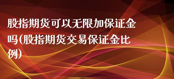 股指期货可以无限加保证金吗(股指期货交易保证金比例)_https://www.boyangwujin.com_期货直播间_第1张