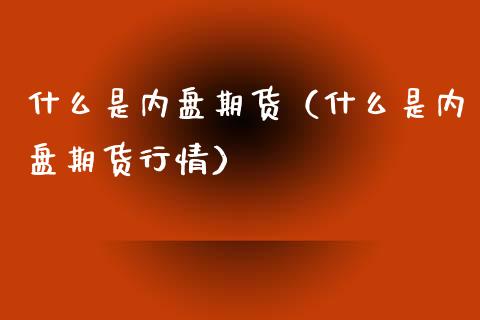 什么是内盘期货（什么是内盘期货行情）_https://www.boyangwujin.com_期货直播间_第1张