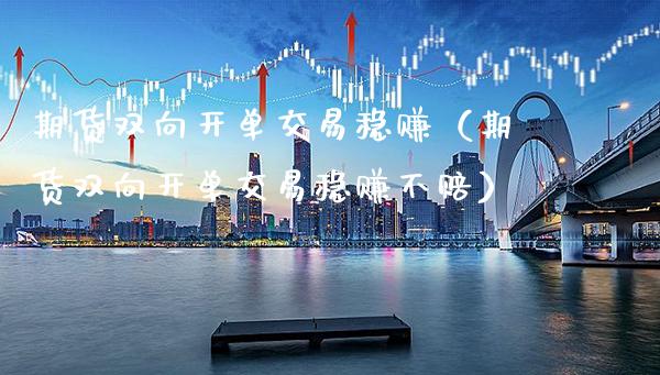 期货双向开单交易稳赚（期货双向开单交易稳赚不赔）_https://www.boyangwujin.com_期货直播间_第1张