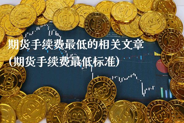 期货手续费最低的相关文章(期货手续费最低标准)