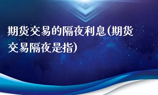 期货交易的隔夜利息(期货交易隔夜是指)