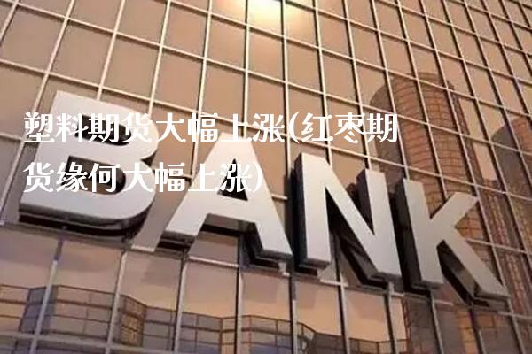 塑料期货大幅上涨(红枣期货缘何大幅上涨)