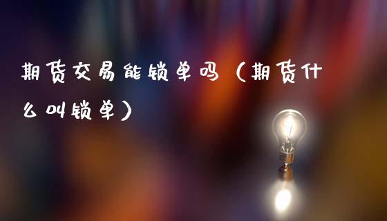 期货交易能锁单吗（期货什么叫锁单）_https://www.boyangwujin.com_期货直播间_第1张