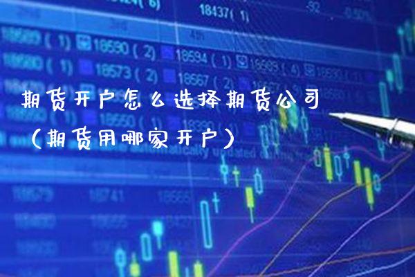 期货开户怎么选择期货公司（期货用哪家开户）