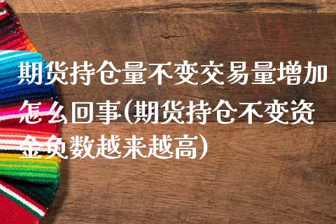 期货持仓量不变交易量增加怎么回事(期货持仓不变资金负数越来越高)_https://www.boyangwujin.com_恒指期货_第1张
