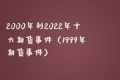 2000年到2022年十大期货事件（1999年 期货事件）_https://www.boyangwujin.com_期货直播间_第1张