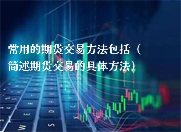 常用的期货交易方法包括（简述期货交易的具体方法）_https://www.boyangwujin.com_原油期货_第1张