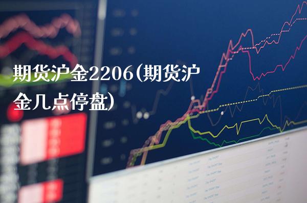 期货沪金2206(期货沪金几点停盘)