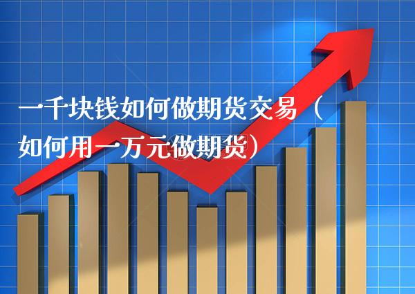 一千块钱如何做期货交易（如何用一万元做期货）_https://www.boyangwujin.com_原油期货_第1张