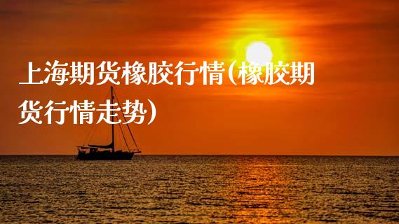 上海期货橡胶行情(橡胶期货行情走势)