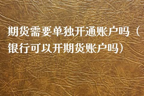 期货需要单独开通账户吗（银行可以开期货账户吗）_https://www.boyangwujin.com_期货直播间_第1张