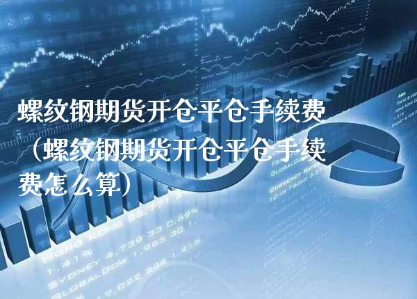 螺纹钢期货开仓平仓手续费（螺纹钢期货开仓平仓手续费怎么算）_https://www.boyangwujin.com_原油期货_第1张