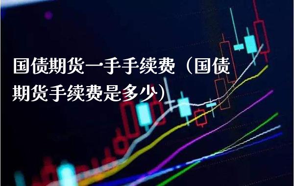 国债期货一手手续费（国债期货手续费是多少）_https://www.boyangwujin.com_纳指期货_第1张