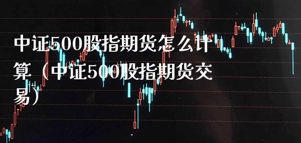 中证500股指期货怎么计算（中证500股指期货交易）_https://www.boyangwujin.com_期货直播间_第1张