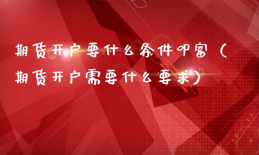 期货开户要什么条件叩富（期货开户需要什么要求）_https://www.boyangwujin.com_原油期货_第1张