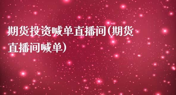 期货投资喊单直播间(期货直播间喊单)