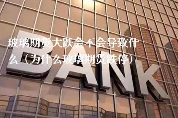玻璃期货大跌会不会导致什么（为什么玻璃期货跌停）_https://www.boyangwujin.com_期货直播间_第1张