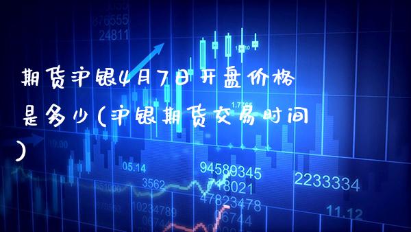 期货沪银4月7日开盘价格是多少(沪银期货交易时间)_https://www.boyangwujin.com_期货直播间_第1张