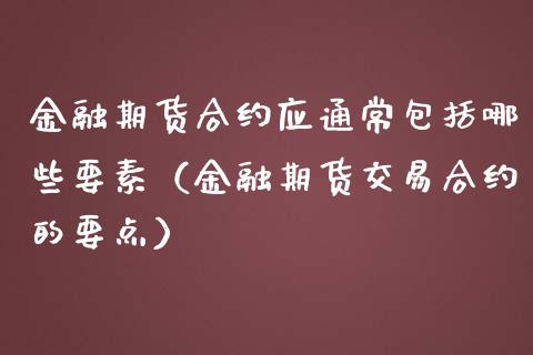 金融期货合约应通常包括哪些要素（金融期货交易合约的要点）_https://www.boyangwujin.com_期货直播间_第1张
