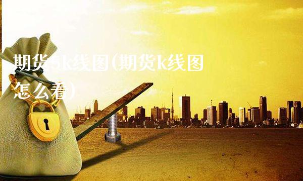 期货5k线图(期货k线图怎么看)