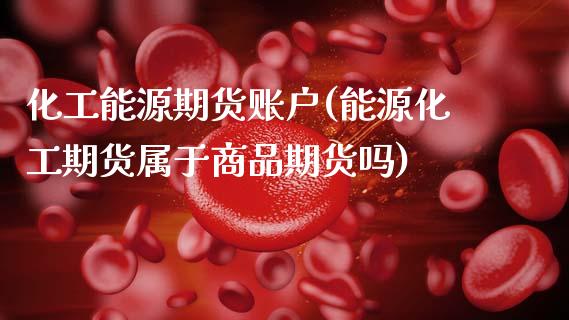 化工能源期货账户(能源化工期货属于商品期货吗)