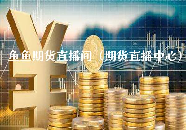 鱼鱼期货直播间（期货直播中心）