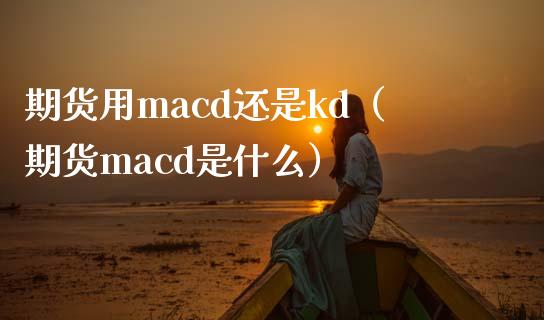 期货用macd还是kd（期货macd是什么）_https://www.boyangwujin.com_期货直播间_第1张