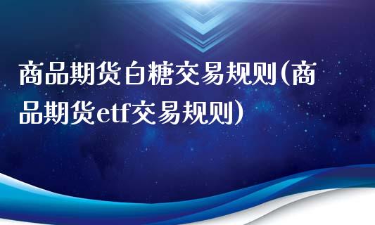 商品期货白糖交易规则(商品期货etf交易规则)_https://www.boyangwujin.com_期货直播间_第1张
